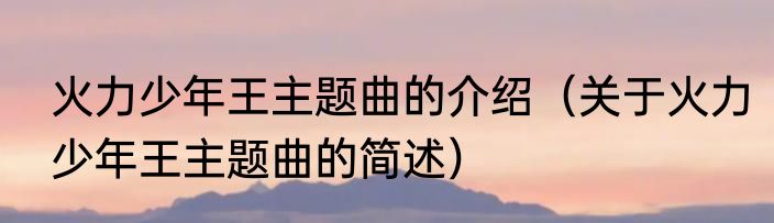 火力少年王主题曲的介绍（关于火力少年王主题曲的简述）
