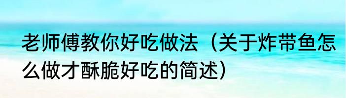 老师傅教你好吃做法（关于炸带鱼怎么做才酥脆好吃的简述）