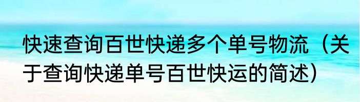 快速查询百世快递多个单号物流（关于查询快递单号百世快运的简述）