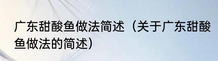 广东甜酸鱼做法简述（关于广东甜酸鱼做法的简述）