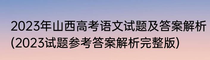 2023年山西高考语文试题及答案解析(2023试题参考答案解析完整版)