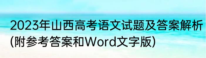 2023年山西高考语文试题及答案解析(附参考答案和Word文字版)