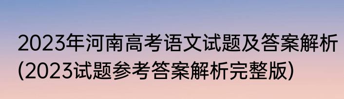 2023年河南高考语文试题及答案解析(2023试题参考答案解析完整版)