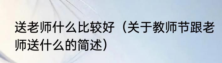 送老师什么比较好（关于教师节跟老师送什么的简述）