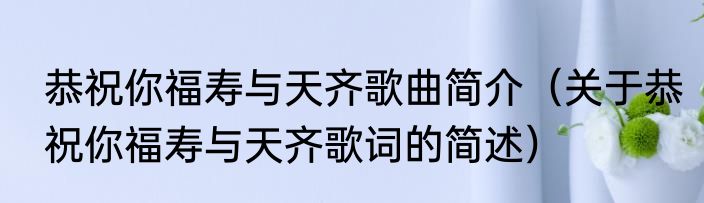 恭祝你福寿与天齐歌曲简介（关于恭祝你福寿与天齐歌词的简述）