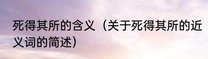 死得其所的含义（关于死得其所的近义词的简述）