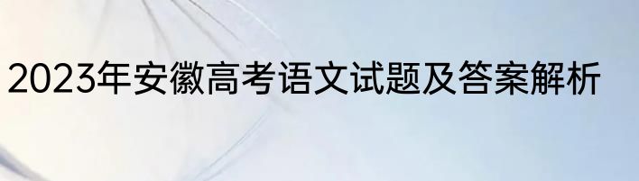 2023年安徽高考语文试题及答案解析