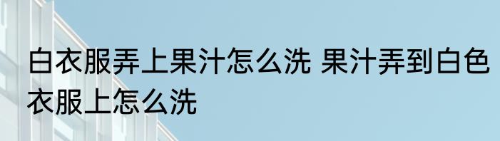白衣服弄上果汁怎么洗 果汁弄到白色衣服上怎么洗