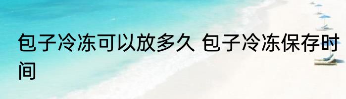 包子冷冻可以放多久 包子冷冻保存时间