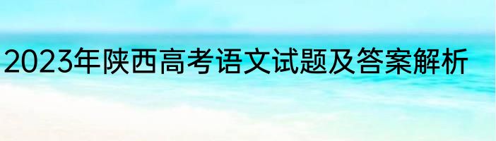 2023年陕西高考语文试题及答案解析