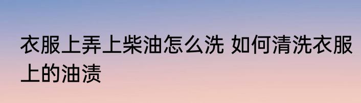 衣服上弄上柴油怎么洗 如何清洗衣服上的油渍