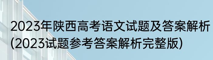 2023年陕西高考语文试题及答案解析(2023试题参考答案解析完整版)