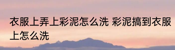 衣服上弄上彩泥怎么洗 彩泥搞到衣服上怎么洗