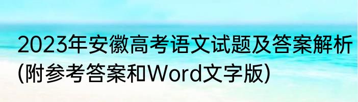 2023年安徽高考语文试题及答案解析(附参考答案和Word文字版)