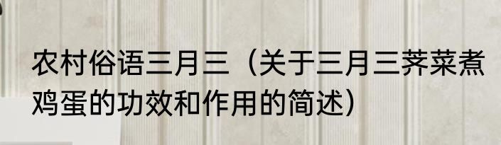 农村俗语三月三（关于三月三荠菜煮鸡蛋的功效和作用的简述）