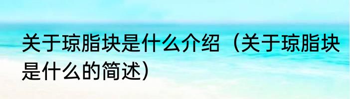 关于琼脂块是什么介绍（关于琼脂块是什么的简述）