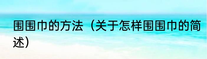 围围巾的方法（关于怎样围围巾的简述）