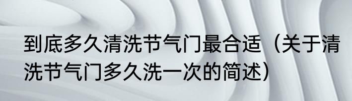 到底多久清洗节气门最合适（关于清洗节气门多久洗一次的简述）