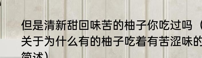 但是清新甜回味苦的柚子你吃过吗（关于为什么有的柚子吃着有苦涩味的简述）