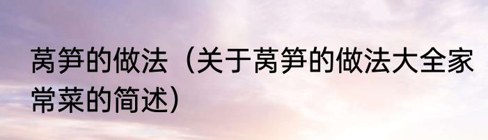 莴笋的做法（关于莴笋的做法大全家常菜的简述）