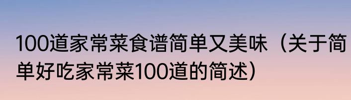100道家常菜食谱简单又美味（关于简单好吃家常菜100道的简述）