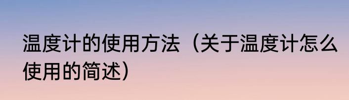 温度计的使用方法（关于温度计怎么使用的简述）