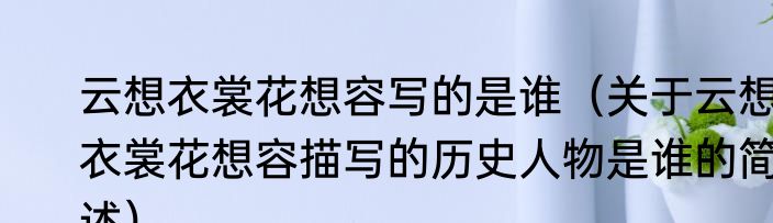 云想衣裳花想容写的是谁（关于云想衣裳花想容描写的历史人物是谁的简述）