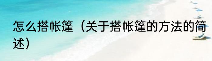 怎么搭帐篷（关于搭帐篷的方法的简述）