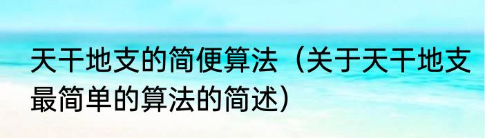 天干地支的简便算法（关于天干地支最简单的算法的简述）