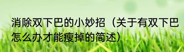 消除双下巴的小妙招（关于有双下巴怎么办才能瘦掉的简述）