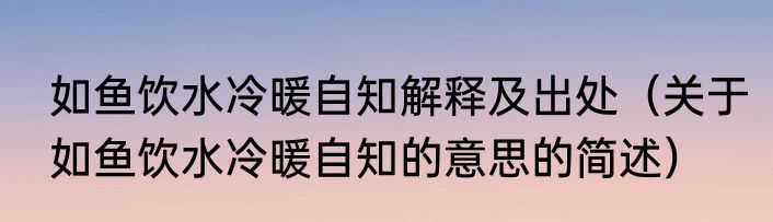 如鱼饮水冷暖自知解释及出处（关于如鱼饮水冷暖自知的意思的简述）