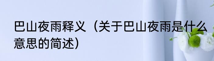 巴山夜雨释义（关于巴山夜雨是什么意思的简述）