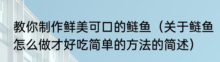 教你制作鲜美可口的鲢鱼（关于鲢鱼怎么做才好吃简单的方法的简述）