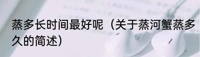 蒸多长时间最好呢（关于蒸河蟹蒸多久的简述）