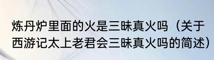 炼丹炉里面的火是三昧真火吗（关于西游记太上老君会三昧真火吗的简述）
