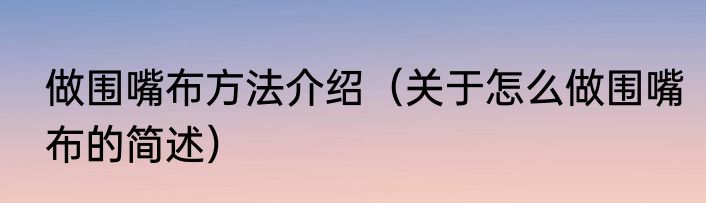 做围嘴布方法介绍（关于怎么做围嘴布的简述）
