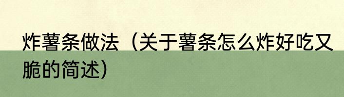 炸薯条做法（关于薯条怎么炸好吃又脆的简述）