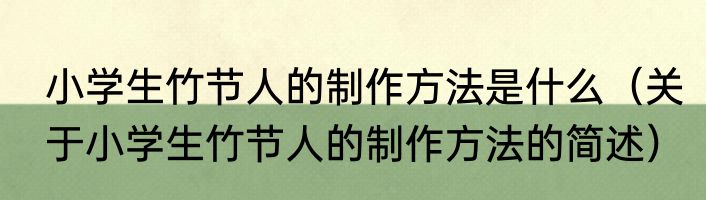 小学生竹节人的制作方法是什么（关于小学生竹节人的制作方法的简述）