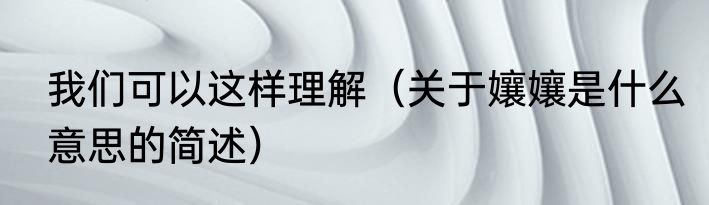 我们可以这样理解（关于孃孃是什么意思的简述）