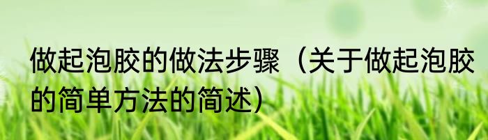 做起泡胶的做法步骤（关于做起泡胶的简单方法的简述）