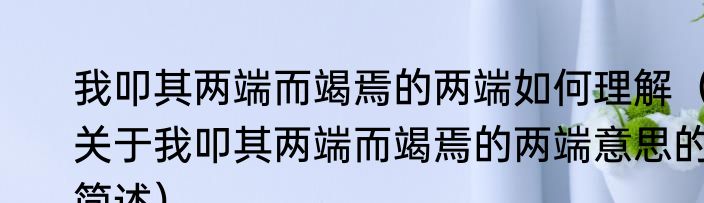 我叩其两端而竭焉的两端如何理解（关于我叩其两端而竭焉的两端意思的简述）