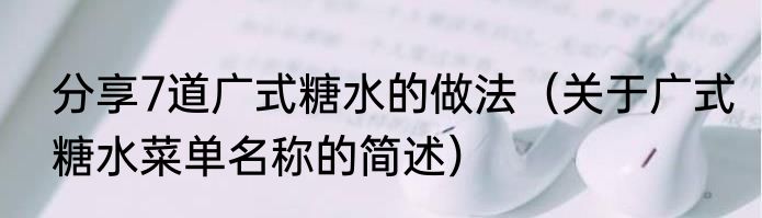 分享7道广式糖水的做法（关于广式糖水菜单名称的简述）