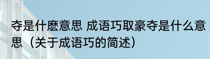 夺是什麽意思 成语巧取豪夺是什么意思（关于成语巧的简述）