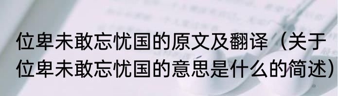 位卑未敢忘忧国的原文及翻译（关于位卑未敢忘忧国的意思是什么的简述）