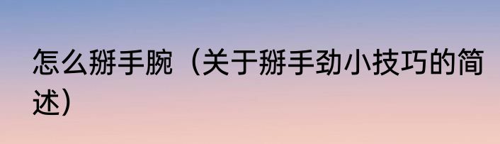 怎么掰手腕（关于掰手劲小技巧的简述）