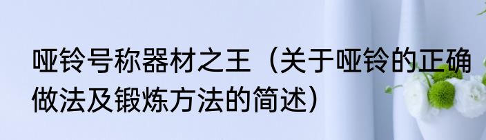 哑铃号称器材之王（关于哑铃的正确做法及锻炼方法的简述）