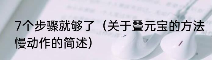 7个步骤就够了（关于叠元宝的方法慢动作的简述）