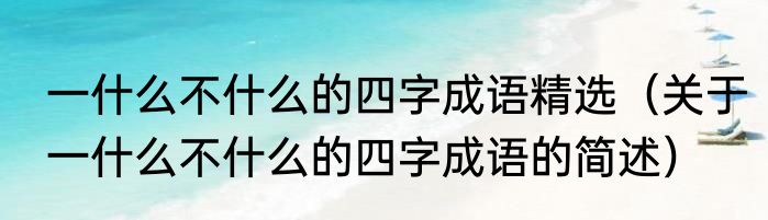 一什么不什么的四字成语精选（关于一什么不什么的四字成语的简述）