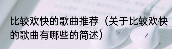比较欢快的歌曲推荐（关于比较欢快的歌曲有哪些的简述）