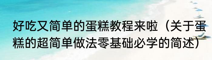 好吃又简单的蛋糕教程来啦（关于蛋糕的超简单做法零基础必学的简述）